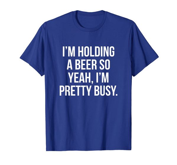 

I'm holding a beer so yeah I'm pretty busy shirt, Mainly pictures