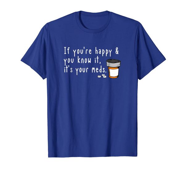 

If You're Happy and You Know It It' Your Meds Funny T-shirt, Mainly pictures