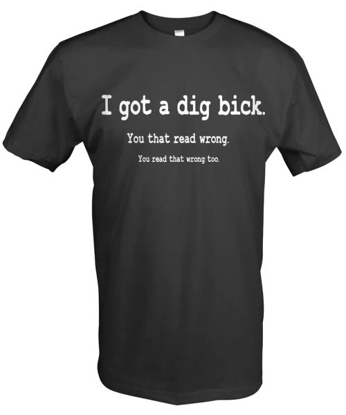 

i got a dig bick you read that wrong. tee t-shirt 48, White;black