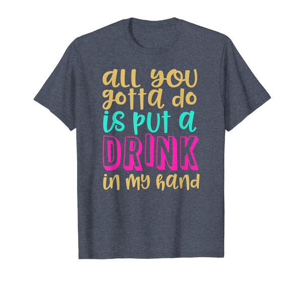 

All You Gotta Do Is Put a Drink in My Hand T Shirt, Mainly pictures