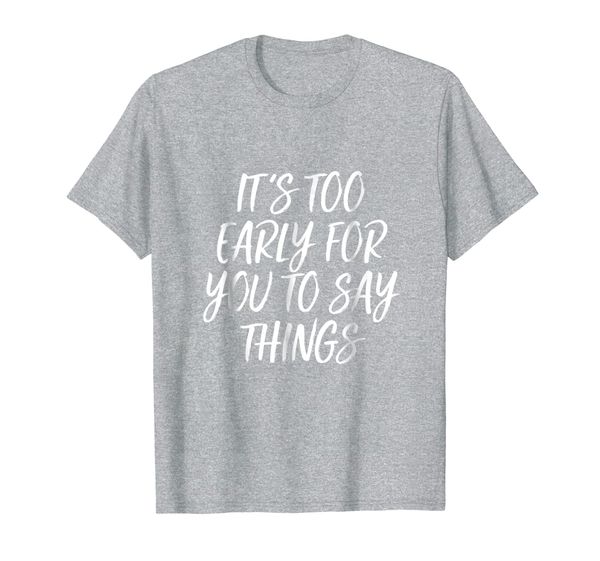 

It' Too Early For You To Say Things T-Shirt, Mainly pictures