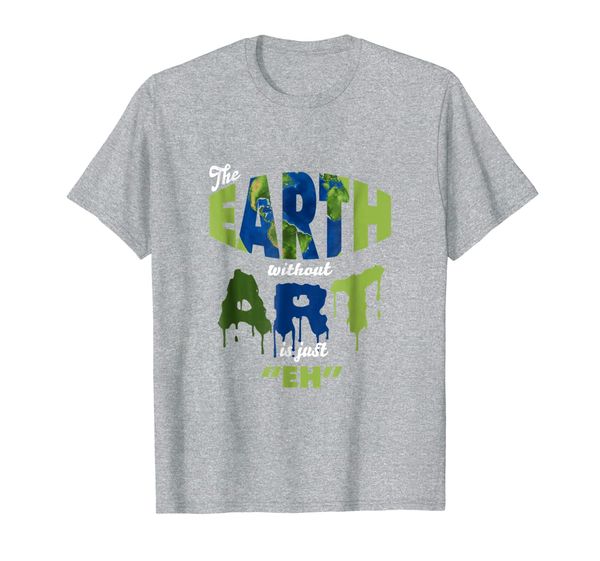 

Funny Art T Shirt - The Earth Without ART Is Just Eh!, Mainly pictures