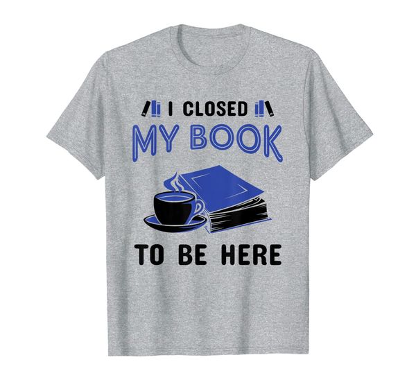 

I Closed My Book to Be Here T-Shirt Book Gift, Mainly pictures