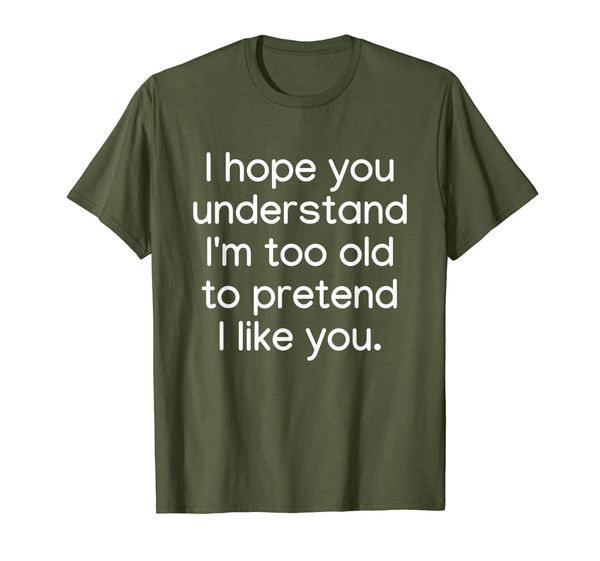 

I Hope You Understand I'm Too Old To Pretend I Like You T-Shirt, Mainly pictures