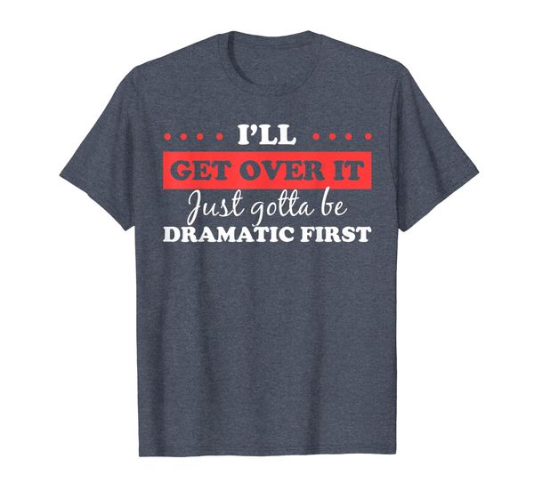 

I'll get over it just gotta be dramatic first Shirt T-Shirt, Mainly pictures