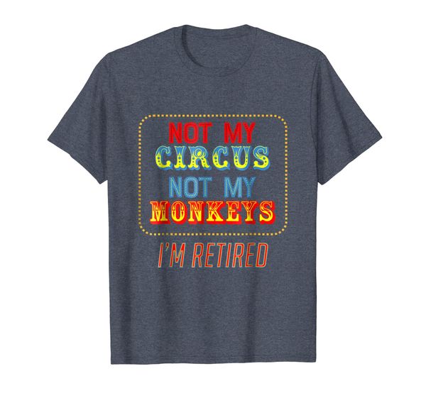

not my circus, not my monkeys. I'm retired - shirt, Mainly pictures