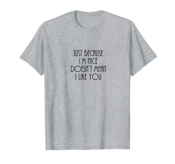 

Just Because I'm Nice Doesn't Mean I Like You T-shirt, Mainly pictures
