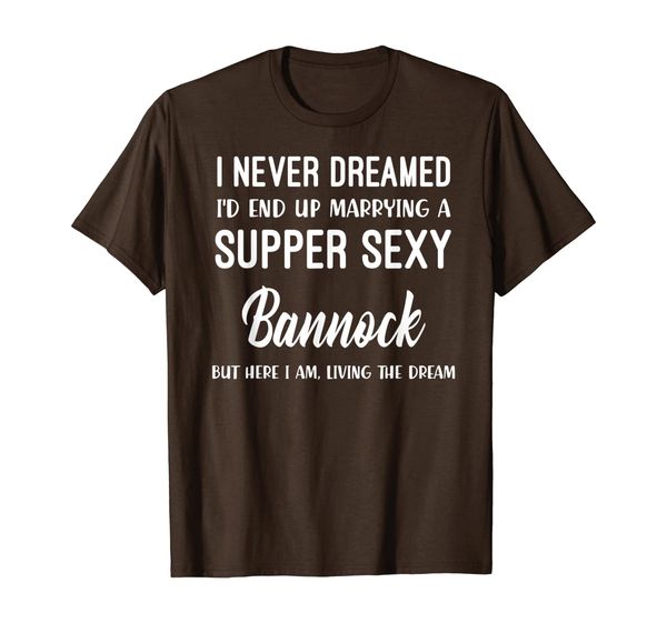 

Never Dreamed I'd Marrying Super Sexy Bannock Shirt, Mainly pictures