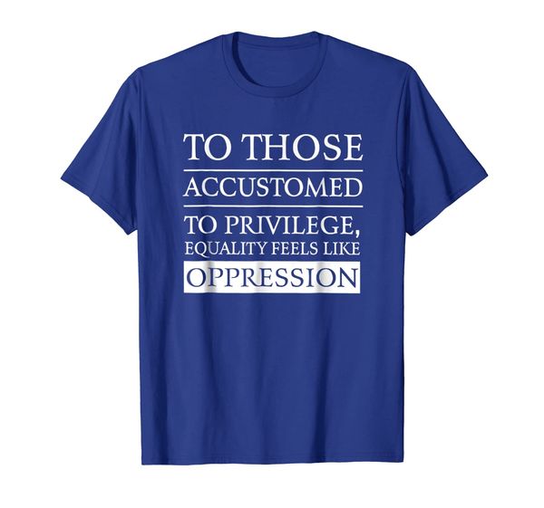 

To those accustomed to privilege equality feel like t shirt, Mainly pictures