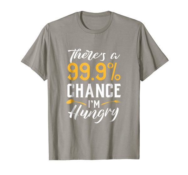

Theres a 99% chance im hungry shirt Funny Quote Shirts, Mainly pictures