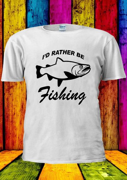 

i'd rather be fishing fish dad funny t-shirt vest men women 2062 2019 fashion t shirt custom printed tshirt, White;black